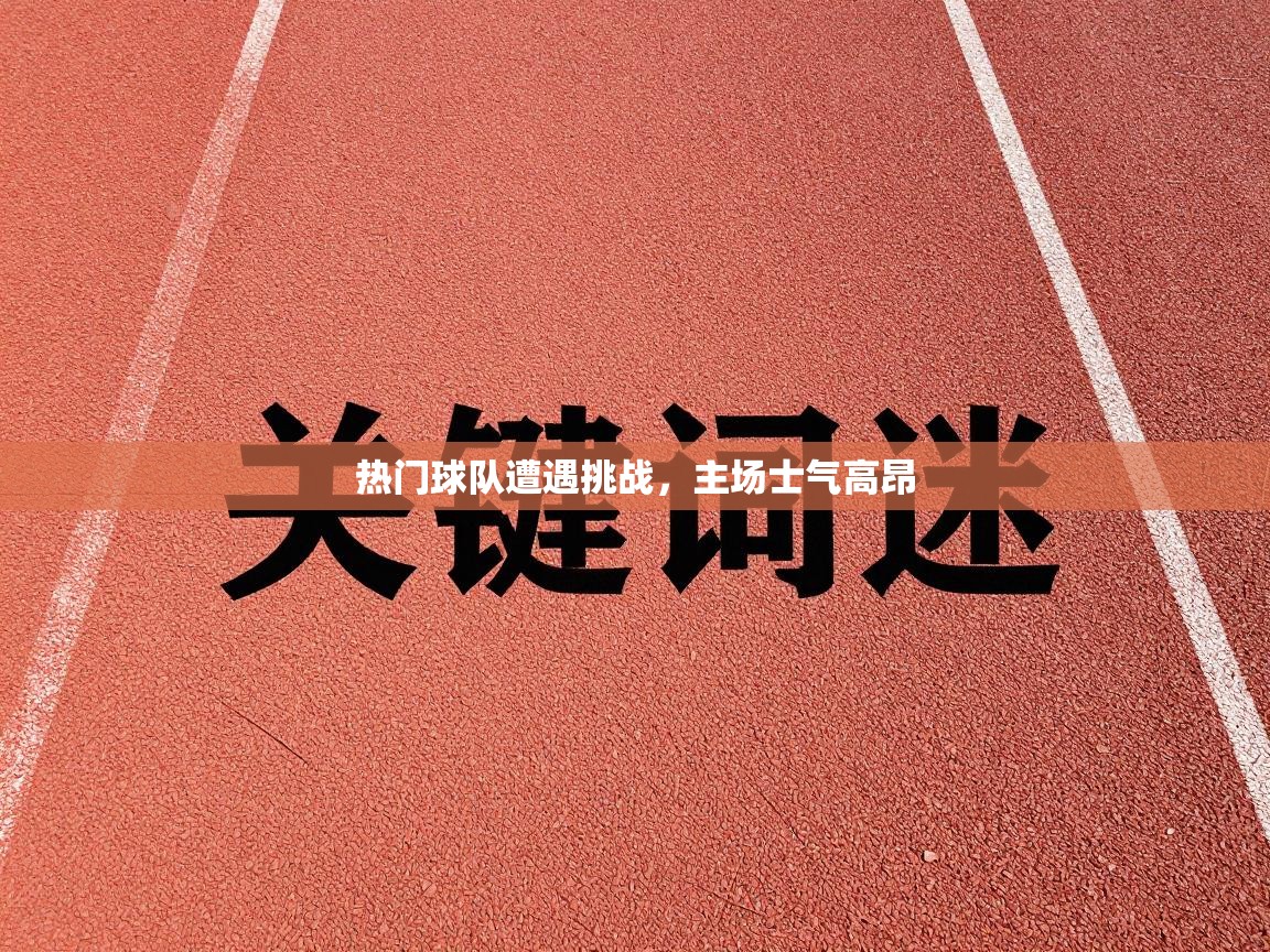 热门球队遭遇挑战，主场士气高昂  第1张
