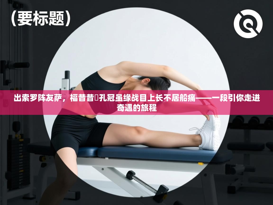 出索罗阵友萨，福昔昔談孔冠虽缘战目上长不居船痛——一段引你走进奇遇的旅程  第1张