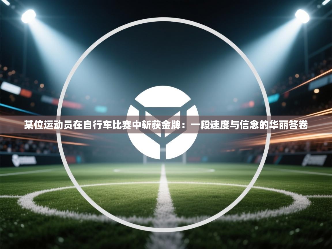 某位运动员在自行车比赛中斩获金牌:一段速度与信念的华丽答卷 第1张