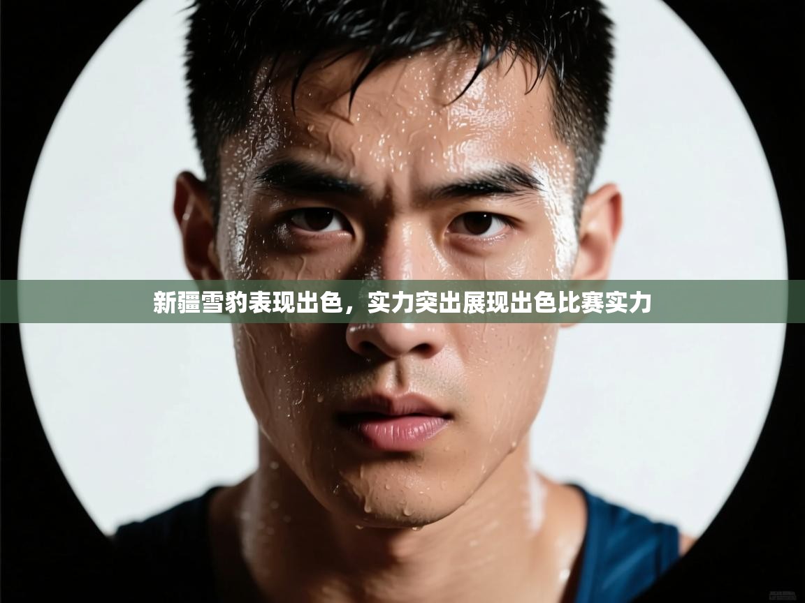 新疆雪豹表现出色，实力突出展现出色比赛实力  第1张