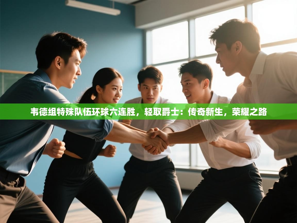 韦德组特殊队伍环球六连胜,轻取爵士:传奇新生,荣耀之路 第1张