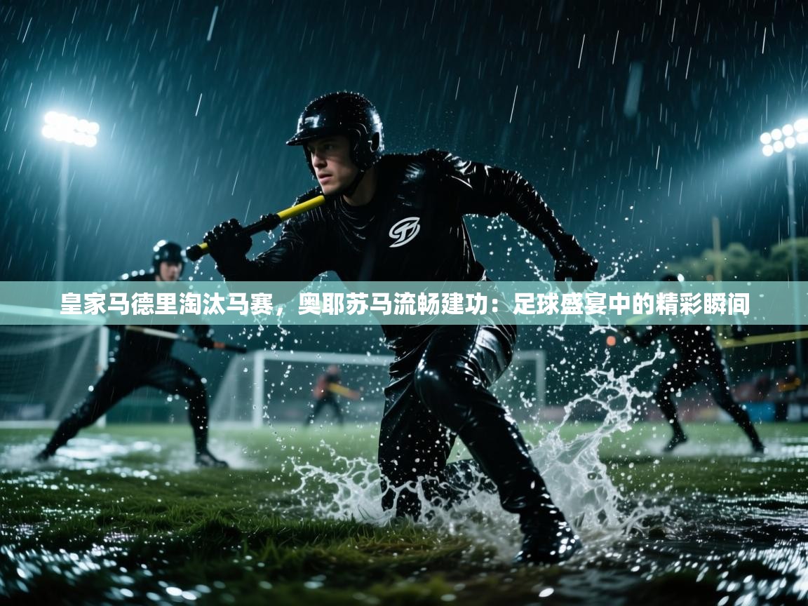 皇家马德里淘汰马赛，奥耶苏马流畅建功：足球盛宴中的精彩瞬间  第2张