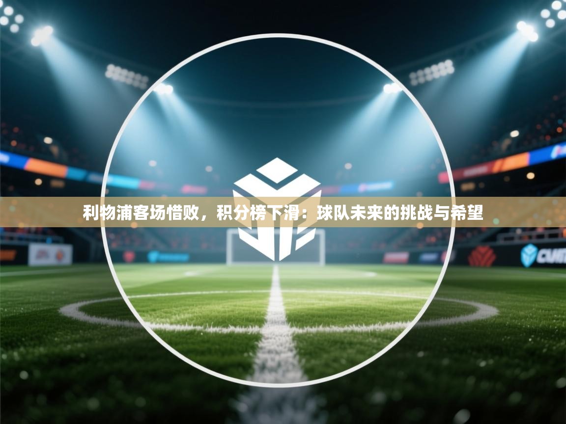 利物浦客场惜败，积分榜下滑：球队未来的挑战与希望  第2张