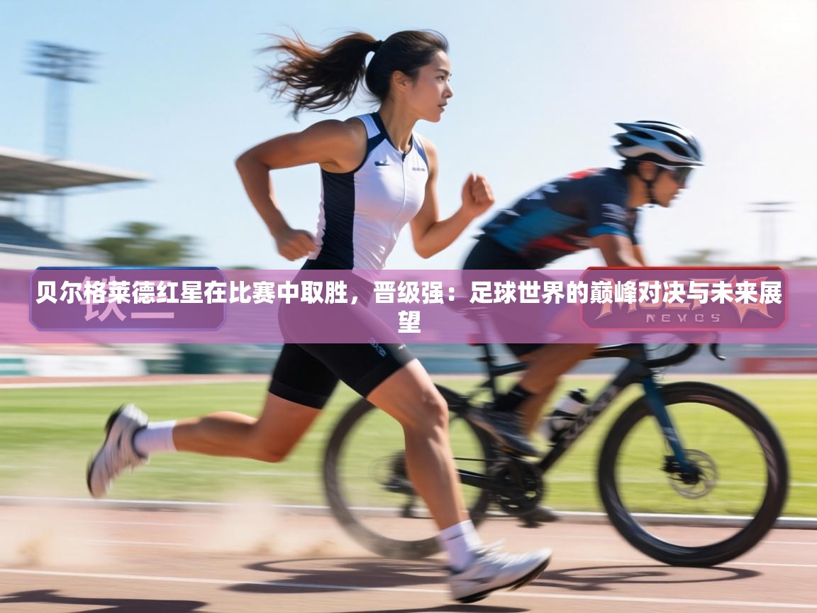 贝尔格莱德红星在比赛中取胜,晋级强:足球世界的巅峰对决与未来展望 第1张