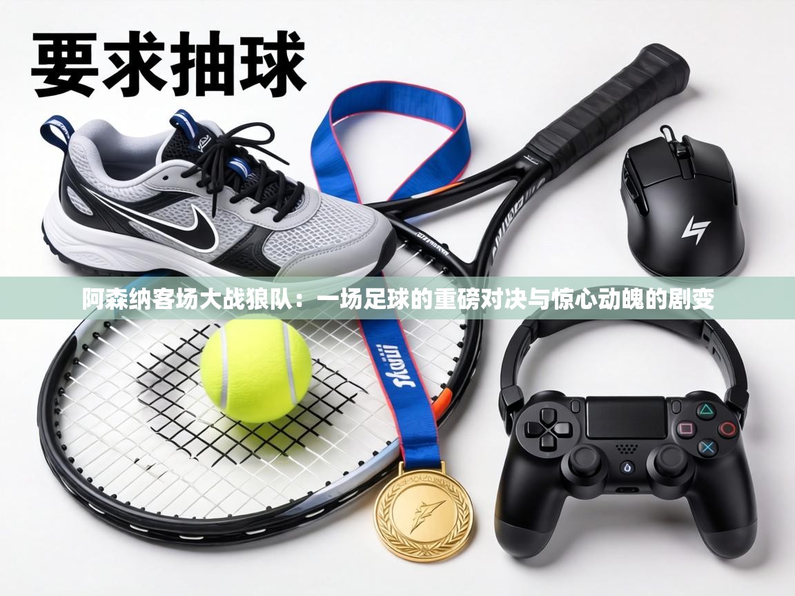 阿森纳客场大战狼队:一场足球的重磅对决与惊心动魄的剧变 第2张